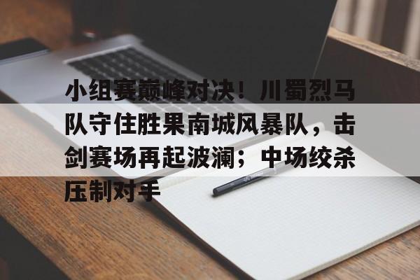 包含小组赛巅峰对决！川蜀烈马队守住胜果南城风暴队，击剑赛场再起波澜；中场绞杀压制对手的词条