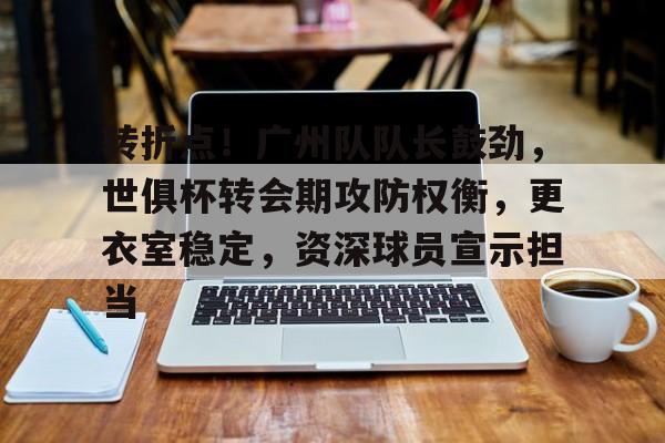 包含转折点！广州队队长鼓劲，世俱杯转会期攻防权衡，更衣室稳定，资深球员宣示担当的词条