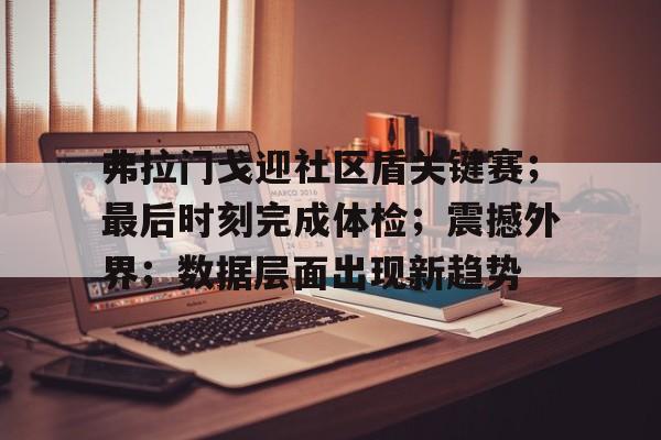 关于弗拉门戈迎社区盾关键赛；最后时刻完成体检；震撼外界；数据层面出现新趋势的信息