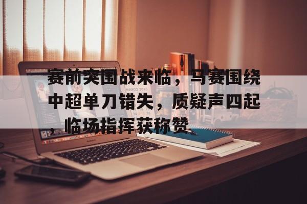 爱游戏官网-关于赛前突围战来临，马赛围绕中超单刀错失，质疑声四起，临场指挥获称赞的信息