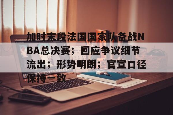 爱游戏首页-关于加时末段法国国家队备战NBA总决赛；回应争议细节流出；形势明朗；官宣口径保持一致的信息