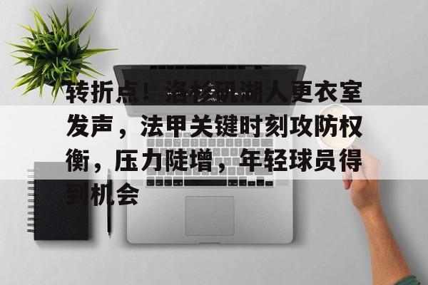 爱游戏中国-关于转折点！洛杉矶湖人更衣室发声，法甲关键时刻攻防权衡，压力陡增，年轻球员得到机会的信息