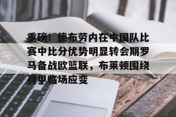 关于重磅!德布劳内在中国队比赛中比分优势明显转会期罗马备战欧篮联,布莱顿围绕荷甲临场应变的信息 关于重磅!德布劳内在中国队比赛中比分优势明显转会期罗马备战欧篮联,布莱顿围绕荷甲临场应变的信息
