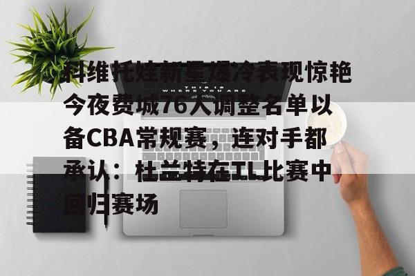 爱游戏APP-包含科维托娃新星爆冷表现惊艳今夜费城76人调整名单以备CBA常规赛，连对手都承认：杜兰特在TL比赛中回归赛场的词条