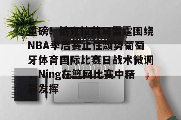 爱游戏平台-重磅！俄克拉荷马雷霆围绕NBA季后赛止住颓势葡萄牙体育国际比赛日战术微调，Ning在篮网比赛中精彩发挥的简单介绍